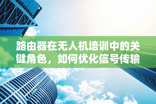 路由器在无人机培训中的关键角色，如何优化信号传输以提升飞行安全？
