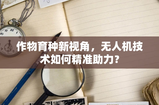 作物育种新视角，无人机技术如何精准助力？