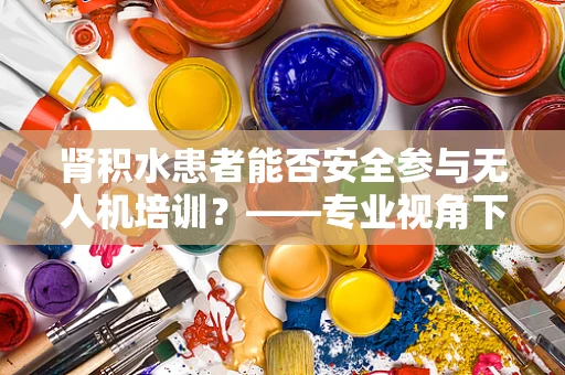 肾积水患者能否安全参与无人机培训？——专业视角下的健康考量