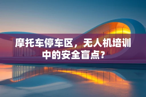 摩托车停车区，无人机培训中的安全盲点？