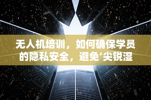 无人机培训，如何确保学员的隐私安全，避免‘尖锐湿疣’式尴尬？
