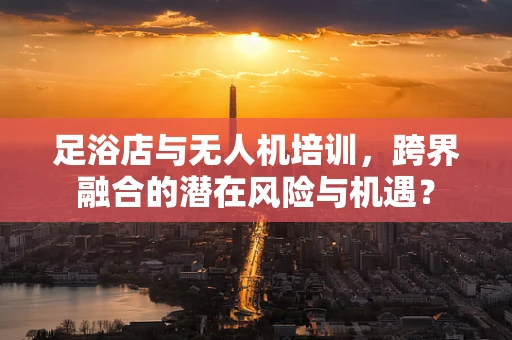 足浴店与无人机培训，跨界融合的潜在风险与机遇？