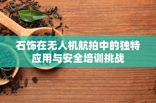 石饰在无人机航拍中的独特应用与安全培训挑战