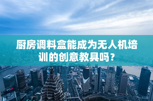 厨房调料盒能成为无人机培训的创意教具吗？