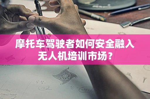 摩托车驾驶者如何安全融入无人机培训市场？