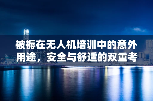 被褥在无人机培训中的意外用途，安全与舒适的双重考量