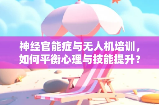 神经官能症与无人机培训，如何平衡心理与技能提升？