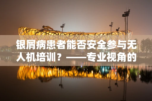 银屑病患者能否安全参与无人机培训？——专业视角的解答