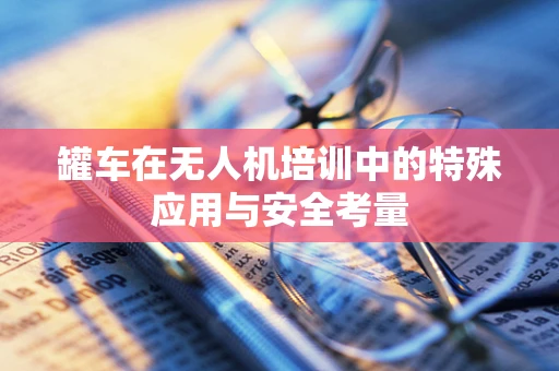 罐车在无人机培训中的特殊应用与安全考量