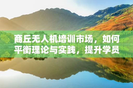 商丘无人机培训市场，如何平衡理论与实践，提升学员实战能力？