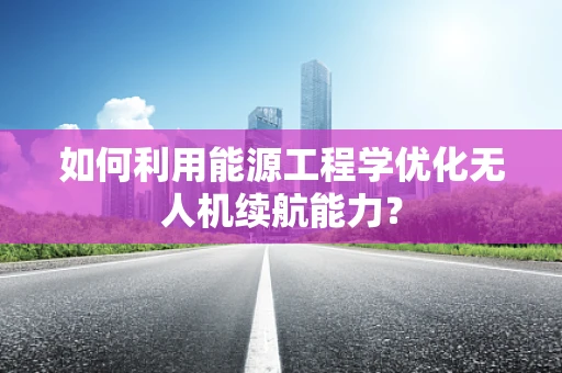 如何利用能源工程学优化无人机续航能力？