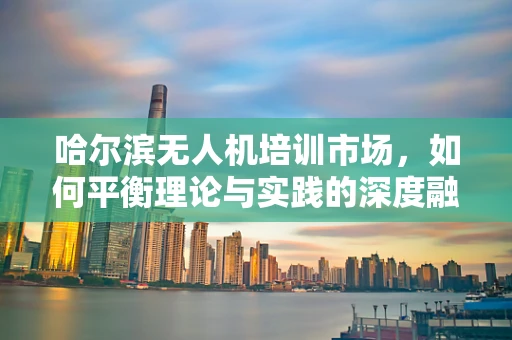 哈尔滨无人机培训市场，如何平衡理论与实践的深度融合？