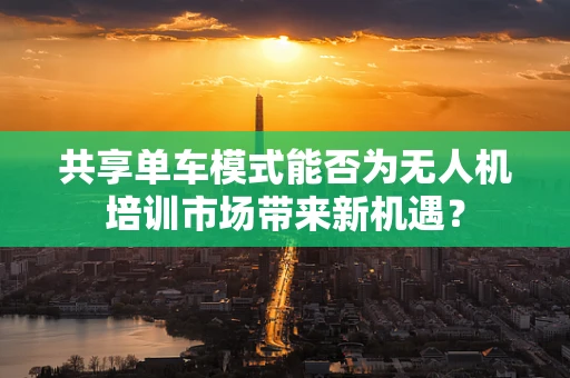 共享单车模式能否为无人机培训市场带来新机遇？