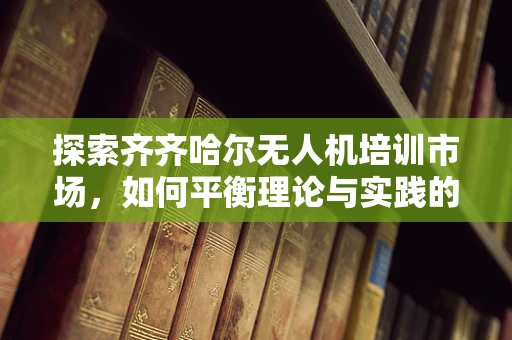 探索齐齐哈尔无人机培训市场，如何平衡理论与实践的桥梁？