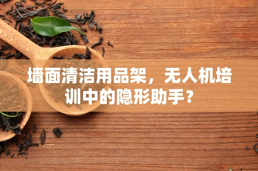 墙面清洁用品架，无人机培训中的隐形助手？