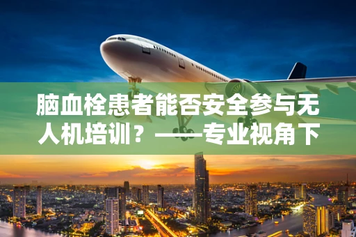 脑血栓患者能否安全参与无人机培训？——专业视角下的安全考量