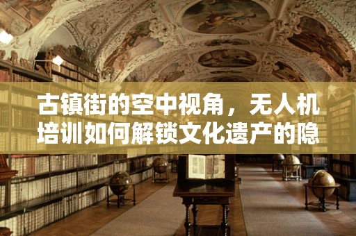 古镇街的空中视角，无人机培训如何解锁文化遗产的隐藏魅力？