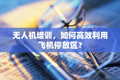 无人机培训，如何高效利用飞机停放区？