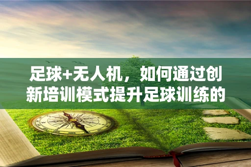 足球+无人机，如何通过创新培训模式提升足球训练的效率与精准度？