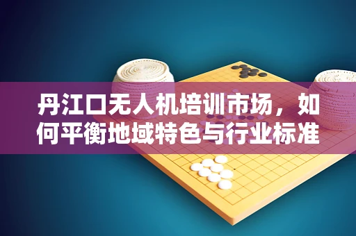 丹江口无人机培训市场，如何平衡地域特色与行业标准？