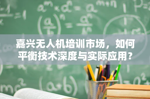 嘉兴无人机培训市场，如何平衡技术深度与实际应用？