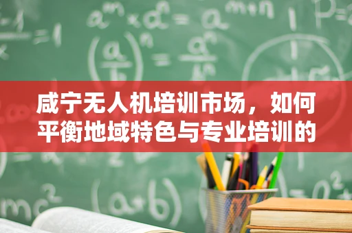 咸宁无人机培训市场，如何平衡地域特色与专业培训的融合？