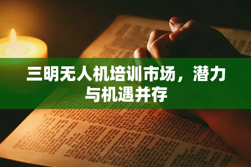 三明无人机培训市场，潜力与机遇并存