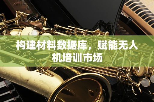 构建材料数据库，赋能无人机培训市场