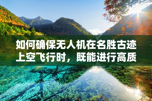 如何确保无人机在名胜古迹上空飞行时，既能进行高质量的拍摄，又不损害古迹的文物安全？