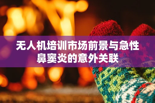 无人机培训市场前景与急性鼻窦炎的意外关联