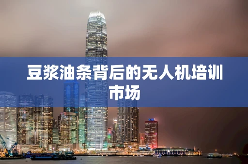 豆浆油条背后的无人机培训市场