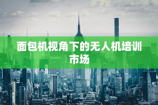面包机视角下的无人机培训市场