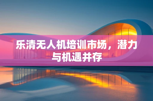 乐清无人机培训市场，潜力与机遇并存