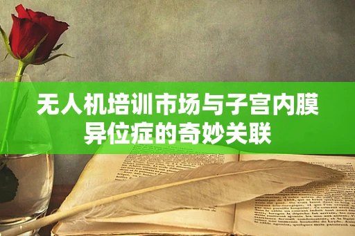 无人机培训市场与子宫内膜异位症的奇妙关联