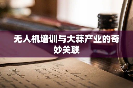 无人机培训与大蒜产业的奇妙关联