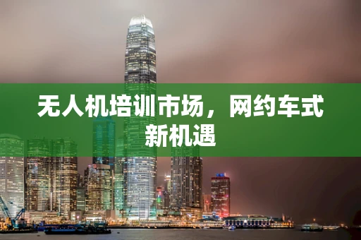 无人机培训市场，网约车式新机遇