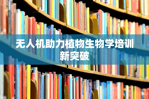 无人机助力植物生物学培训新突破