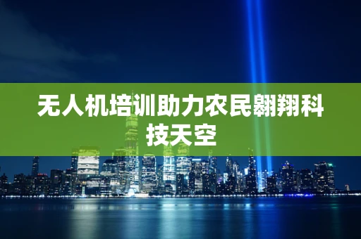 无人机培训助力农民翱翔科技天空