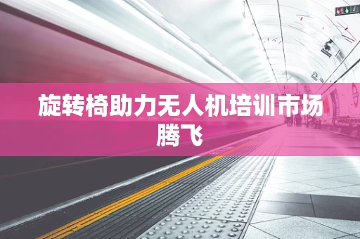 旋转椅助力无人机培训市场腾飞