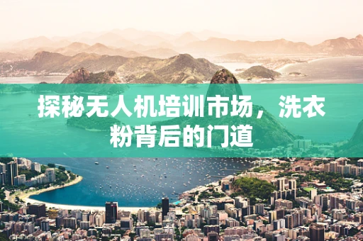 探秘无人机培训市场，洗衣粉背后的门道