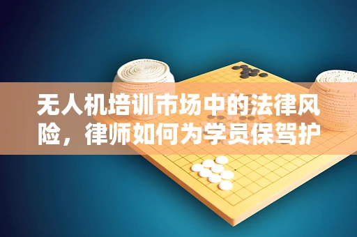 无人机培训市场中的法律风险，律师如何为学员保驾护航？