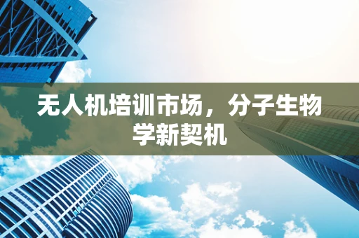 无人机培训市场，分子生物学新契机