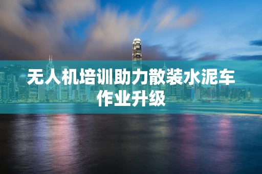 无人机培训助力散装水泥车作业升级
