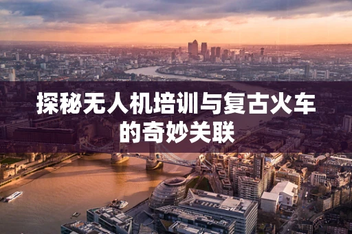 探秘无人机培训与复古火车的奇妙关联