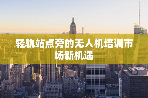 轻轨站点旁的无人机培训市场新机遇