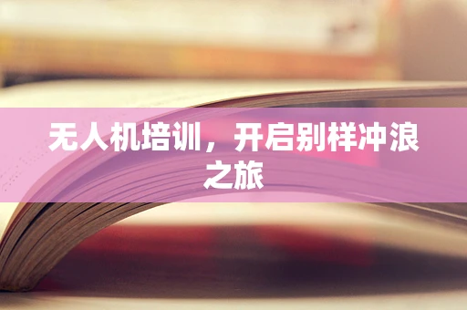 无人机培训，开启别样冲浪之旅
