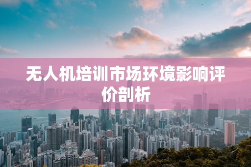 无人机培训市场环境影响评价剖析