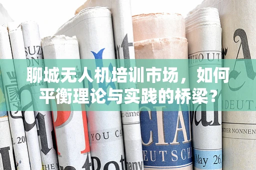 聊城无人机培训市场，如何平衡理论与实践的桥梁？
