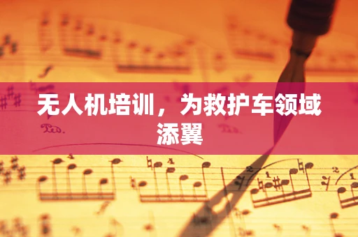 无人机培训，为救护车领域添翼