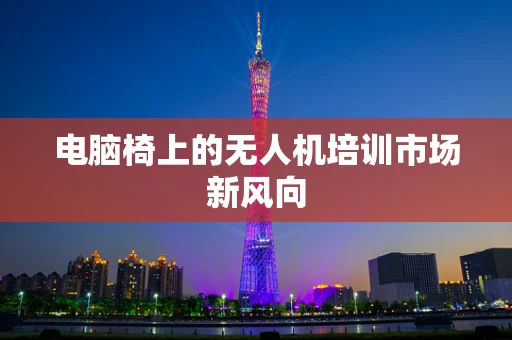 电脑椅上的无人机培训市场新风向
